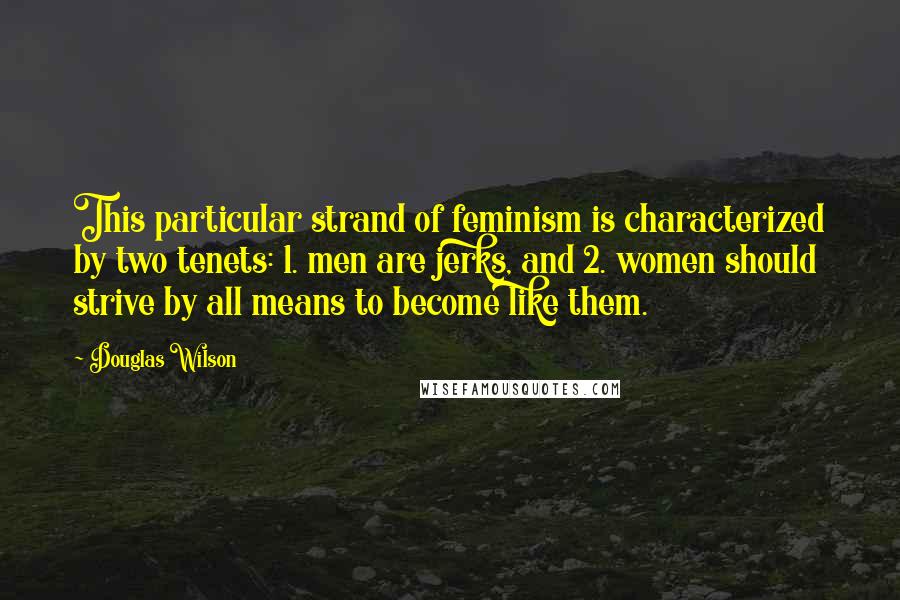 Douglas Wilson Quotes: This particular strand of feminism is characterized by two tenets: 1. men are jerks, and 2. women should strive by all means to become like them.