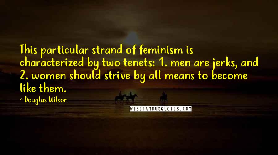 Douglas Wilson Quotes: This particular strand of feminism is characterized by two tenets: 1. men are jerks, and 2. women should strive by all means to become like them.