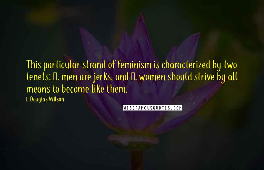 Douglas Wilson Quotes: This particular strand of feminism is characterized by two tenets: 1. men are jerks, and 2. women should strive by all means to become like them.