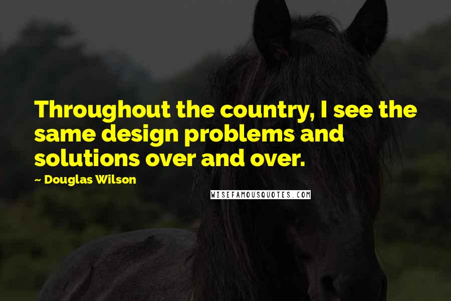 Douglas Wilson Quotes: Throughout the country, I see the same design problems and solutions over and over.
