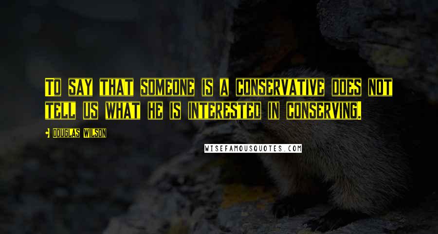 Douglas Wilson Quotes: To say that someone is a conservative does not tell us what he is interested in conserving.