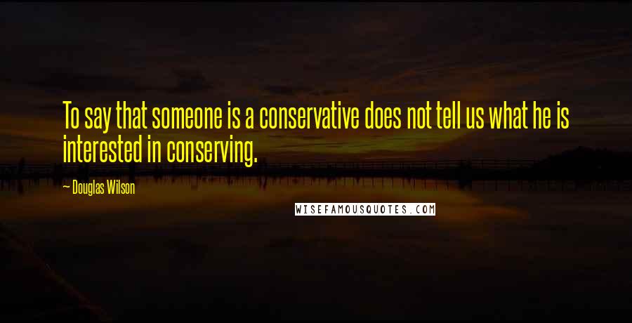 Douglas Wilson Quotes: To say that someone is a conservative does not tell us what he is interested in conserving.