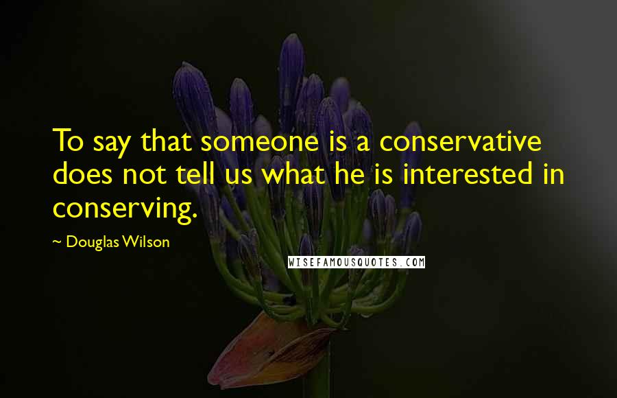 Douglas Wilson Quotes: To say that someone is a conservative does not tell us what he is interested in conserving.