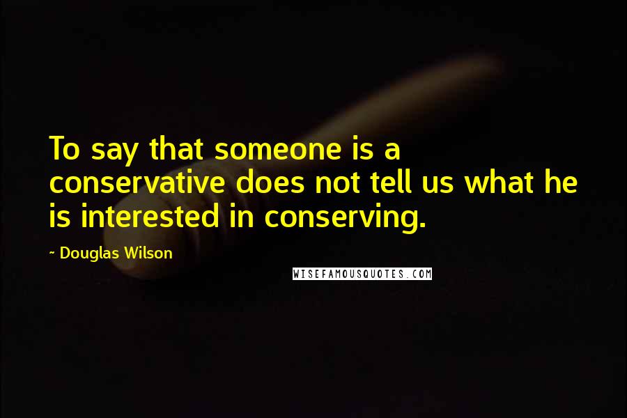 Douglas Wilson Quotes: To say that someone is a conservative does not tell us what he is interested in conserving.