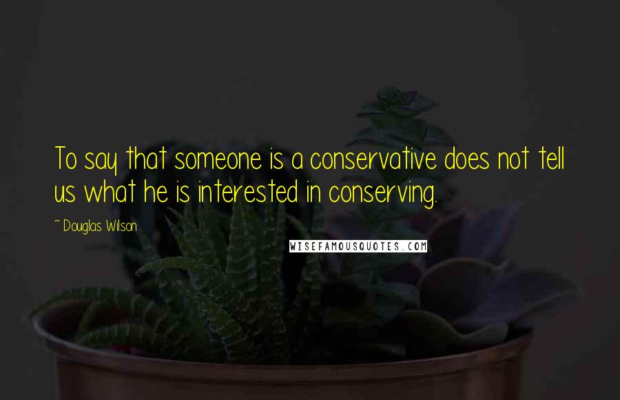 Douglas Wilson Quotes: To say that someone is a conservative does not tell us what he is interested in conserving.