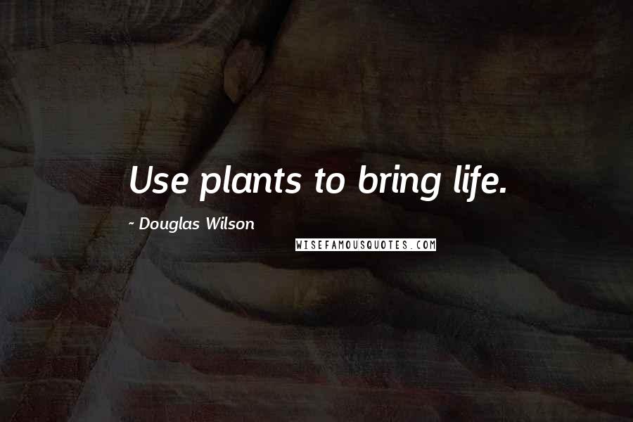 Douglas Wilson Quotes: Use plants to bring life.