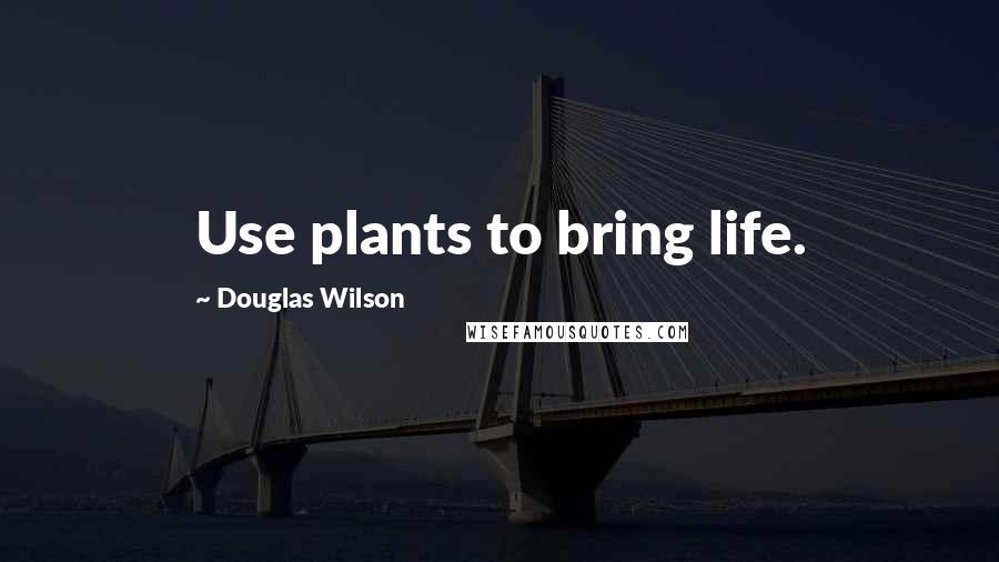 Douglas Wilson Quotes: Use plants to bring life.