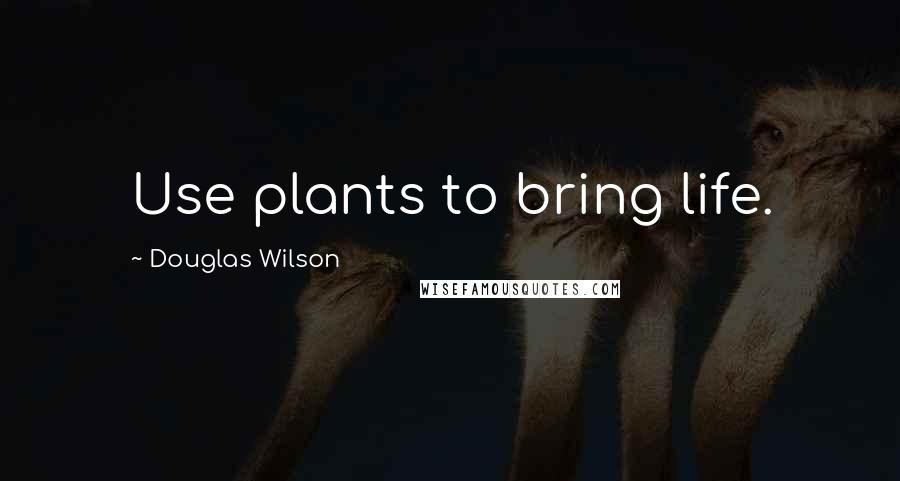 Douglas Wilson Quotes: Use plants to bring life.