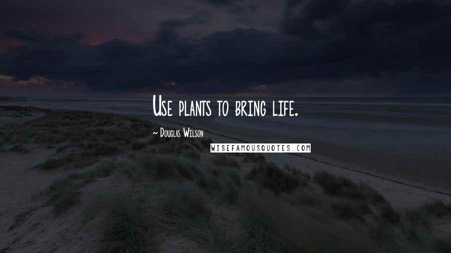 Douglas Wilson Quotes: Use plants to bring life.