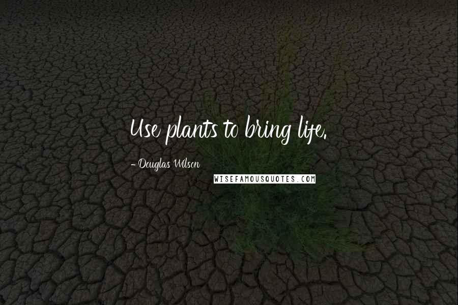 Douglas Wilson Quotes: Use plants to bring life.