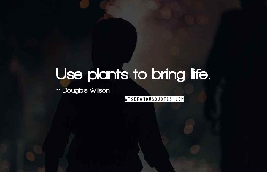 Douglas Wilson Quotes: Use plants to bring life.