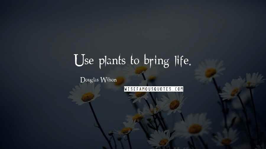 Douglas Wilson Quotes: Use plants to bring life.