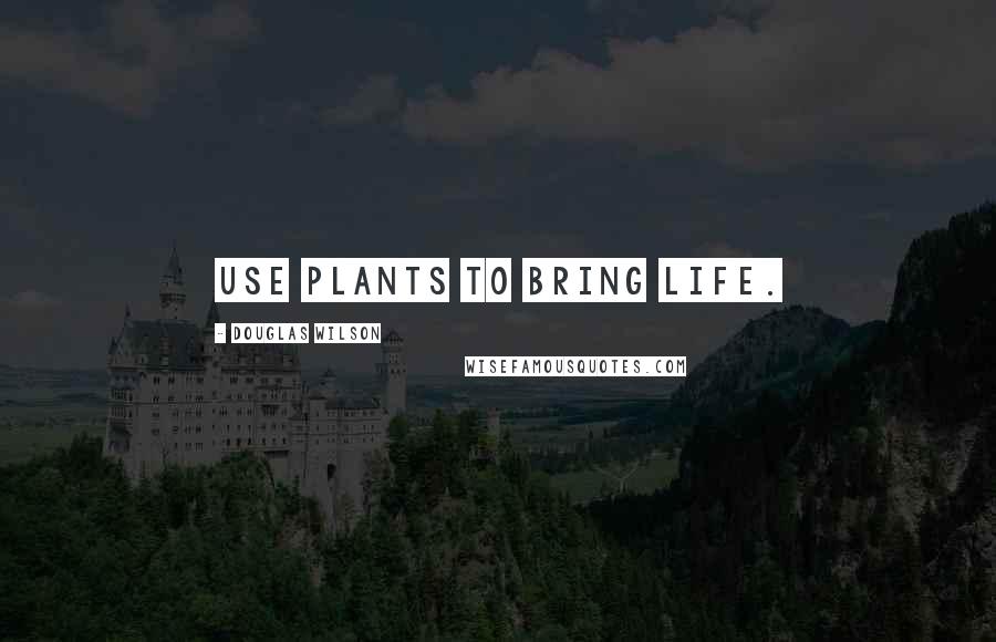 Douglas Wilson Quotes: Use plants to bring life.