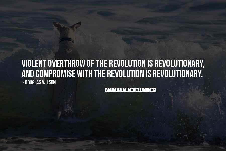 Douglas Wilson Quotes: Violent overthrow of the revolution is revolutionary, and compromise with the revolution is revolutionary.