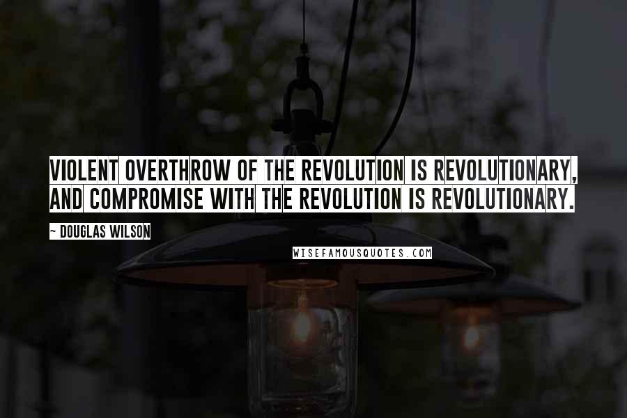 Douglas Wilson Quotes: Violent overthrow of the revolution is revolutionary, and compromise with the revolution is revolutionary.