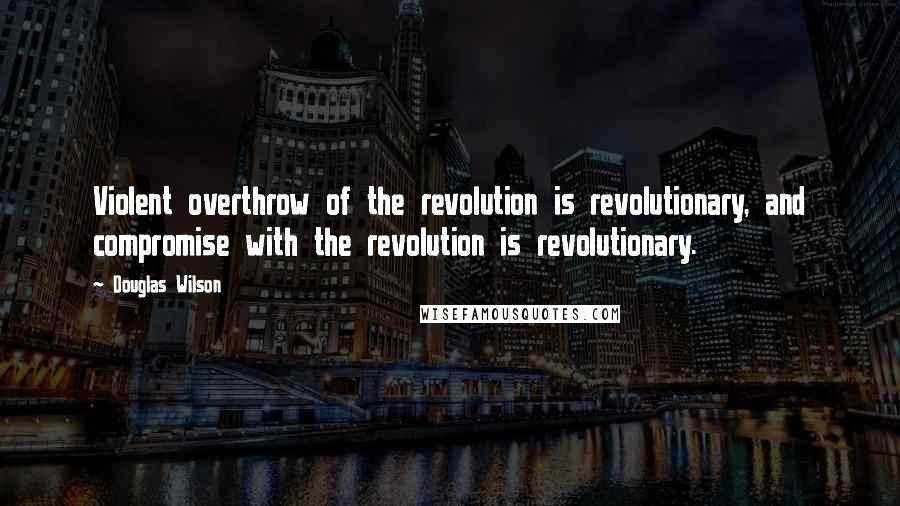 Douglas Wilson Quotes: Violent overthrow of the revolution is revolutionary, and compromise with the revolution is revolutionary.