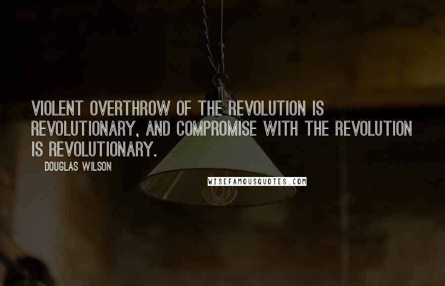 Douglas Wilson Quotes: Violent overthrow of the revolution is revolutionary, and compromise with the revolution is revolutionary.