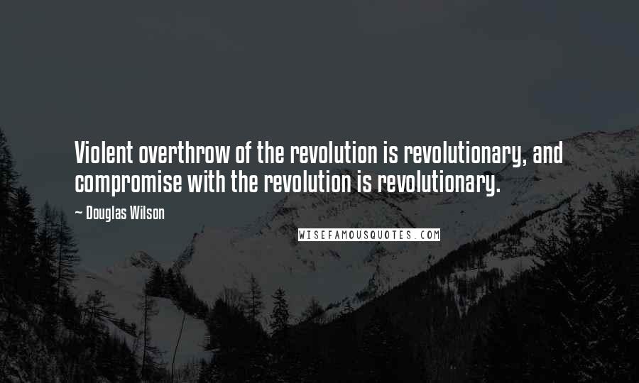 Douglas Wilson Quotes: Violent overthrow of the revolution is revolutionary, and compromise with the revolution is revolutionary.