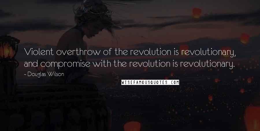 Douglas Wilson Quotes: Violent overthrow of the revolution is revolutionary, and compromise with the revolution is revolutionary.