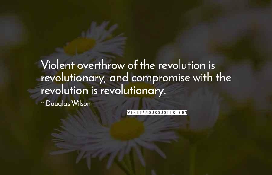 Douglas Wilson Quotes: Violent overthrow of the revolution is revolutionary, and compromise with the revolution is revolutionary.