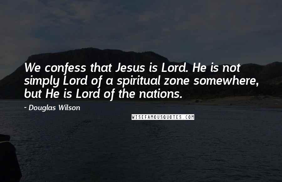 Douglas Wilson Quotes: We confess that Jesus is Lord. He is not simply Lord of a spiritual zone somewhere, but He is Lord of the nations.