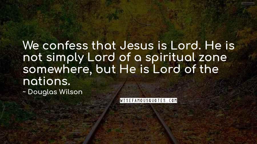 Douglas Wilson Quotes: We confess that Jesus is Lord. He is not simply Lord of a spiritual zone somewhere, but He is Lord of the nations.