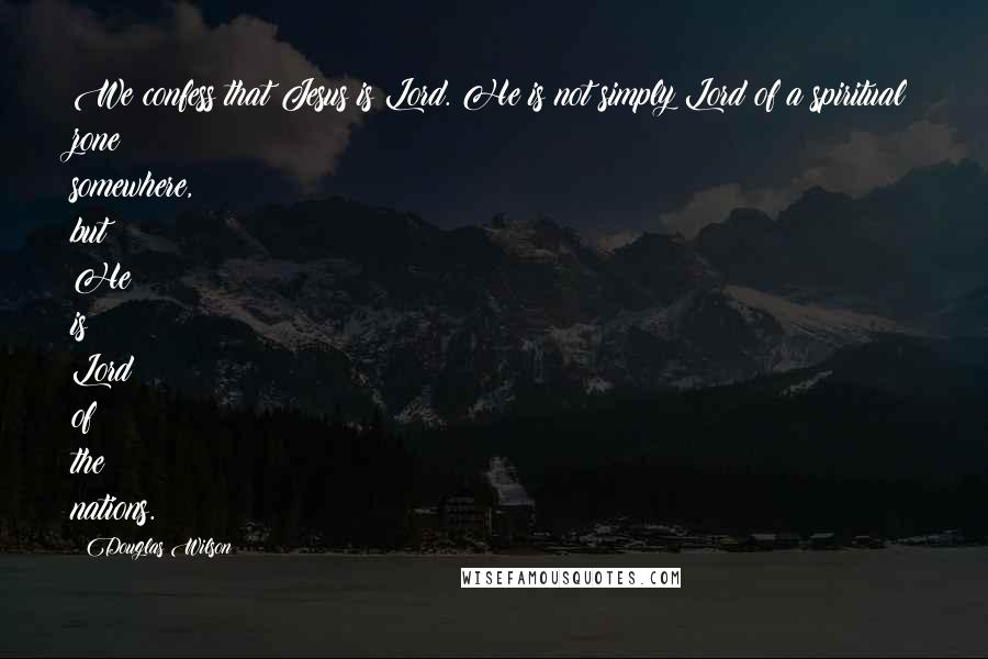 Douglas Wilson Quotes: We confess that Jesus is Lord. He is not simply Lord of a spiritual zone somewhere, but He is Lord of the nations.