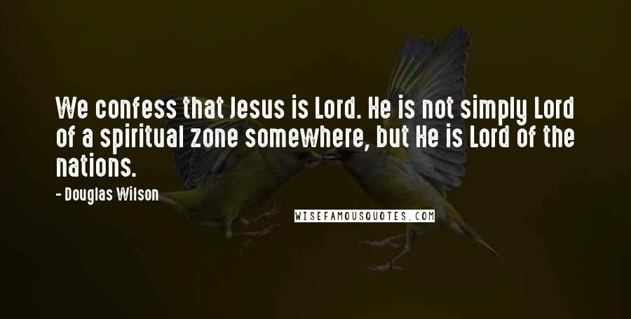 Douglas Wilson Quotes: We confess that Jesus is Lord. He is not simply Lord of a spiritual zone somewhere, but He is Lord of the nations.