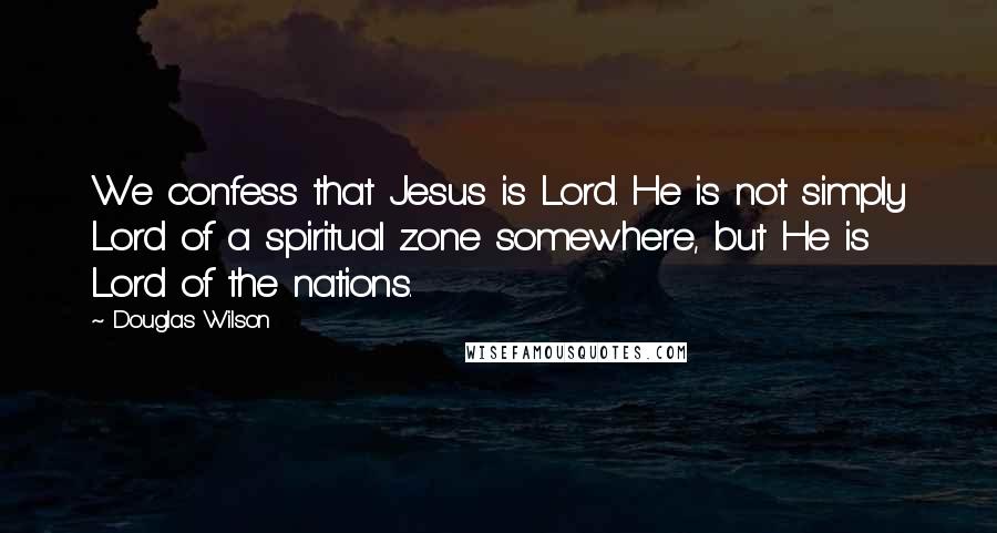 Douglas Wilson Quotes: We confess that Jesus is Lord. He is not simply Lord of a spiritual zone somewhere, but He is Lord of the nations.