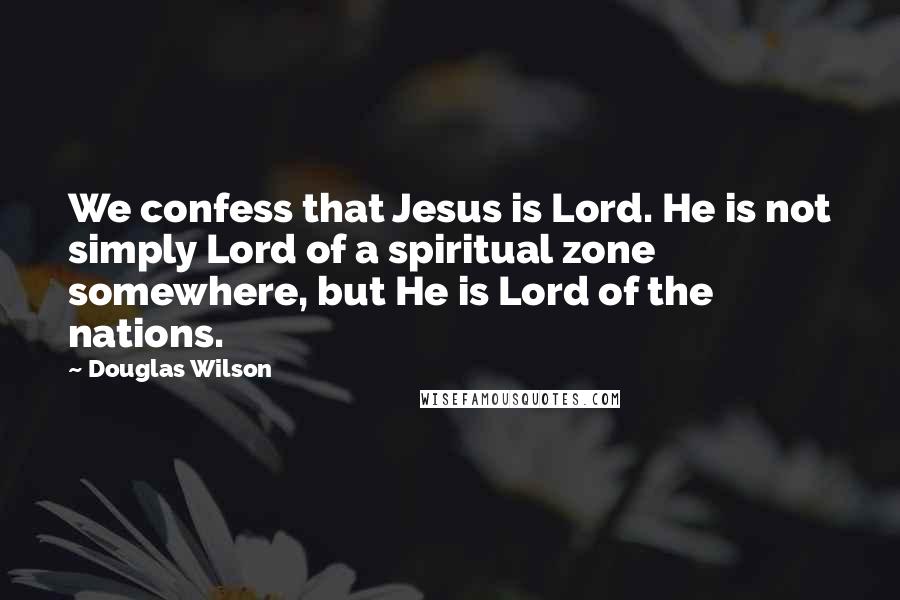 Douglas Wilson Quotes: We confess that Jesus is Lord. He is not simply Lord of a spiritual zone somewhere, but He is Lord of the nations.