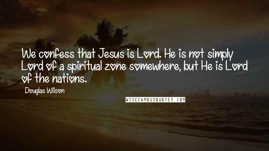 Douglas Wilson Quotes: We confess that Jesus is Lord. He is not simply Lord of a spiritual zone somewhere, but He is Lord of the nations.