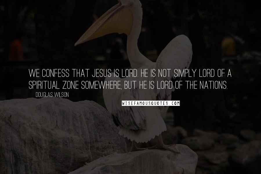 Douglas Wilson Quotes: We confess that Jesus is Lord. He is not simply Lord of a spiritual zone somewhere, but He is Lord of the nations.