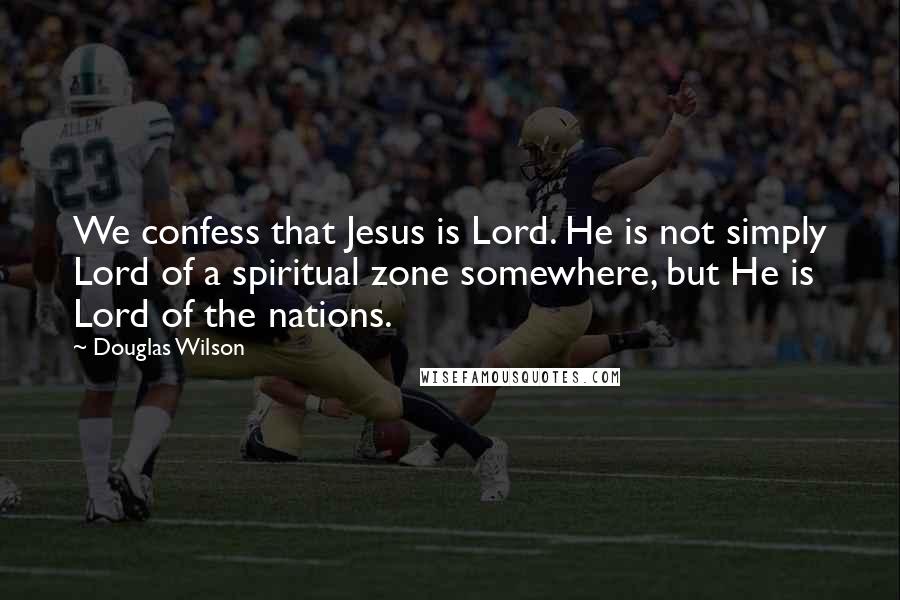Douglas Wilson Quotes: We confess that Jesus is Lord. He is not simply Lord of a spiritual zone somewhere, but He is Lord of the nations.