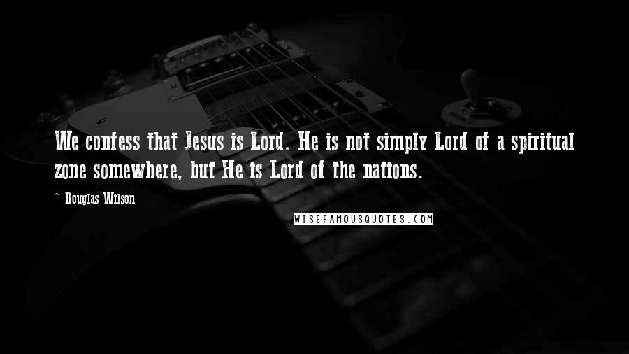 Douglas Wilson Quotes: We confess that Jesus is Lord. He is not simply Lord of a spiritual zone somewhere, but He is Lord of the nations.