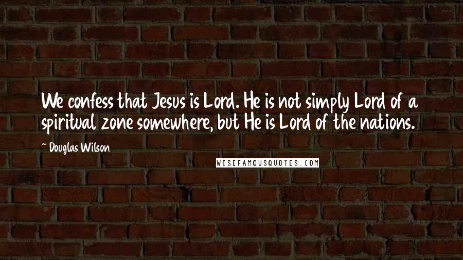 Douglas Wilson Quotes: We confess that Jesus is Lord. He is not simply Lord of a spiritual zone somewhere, but He is Lord of the nations.