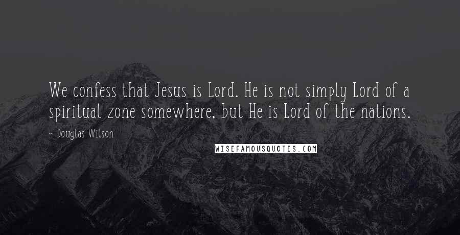 Douglas Wilson Quotes: We confess that Jesus is Lord. He is not simply Lord of a spiritual zone somewhere, but He is Lord of the nations.