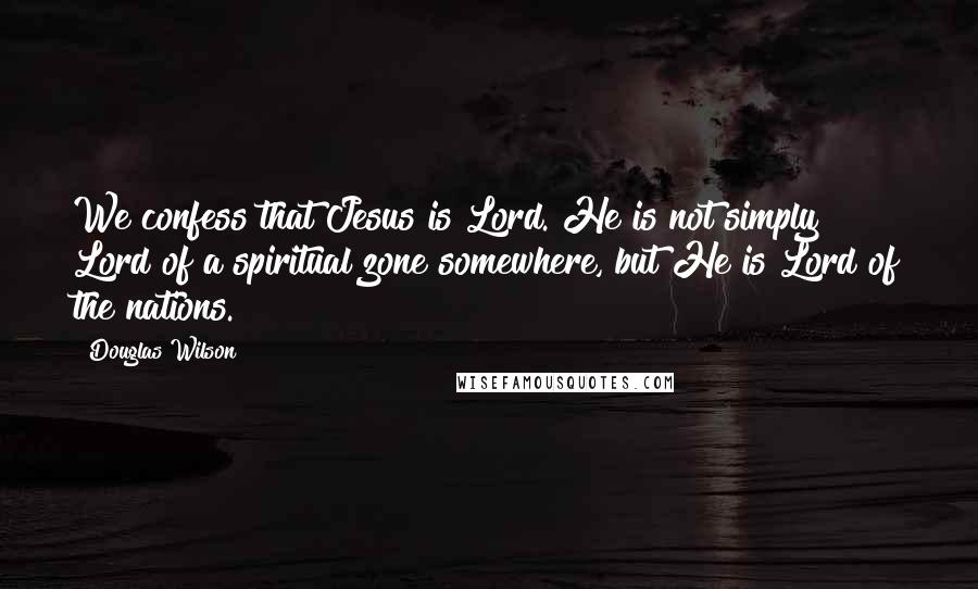 Douglas Wilson Quotes: We confess that Jesus is Lord. He is not simply Lord of a spiritual zone somewhere, but He is Lord of the nations.