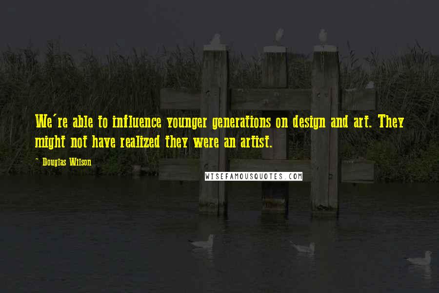 Douglas Wilson Quotes: We're able to influence younger generations on design and art. They might not have realized they were an artist.