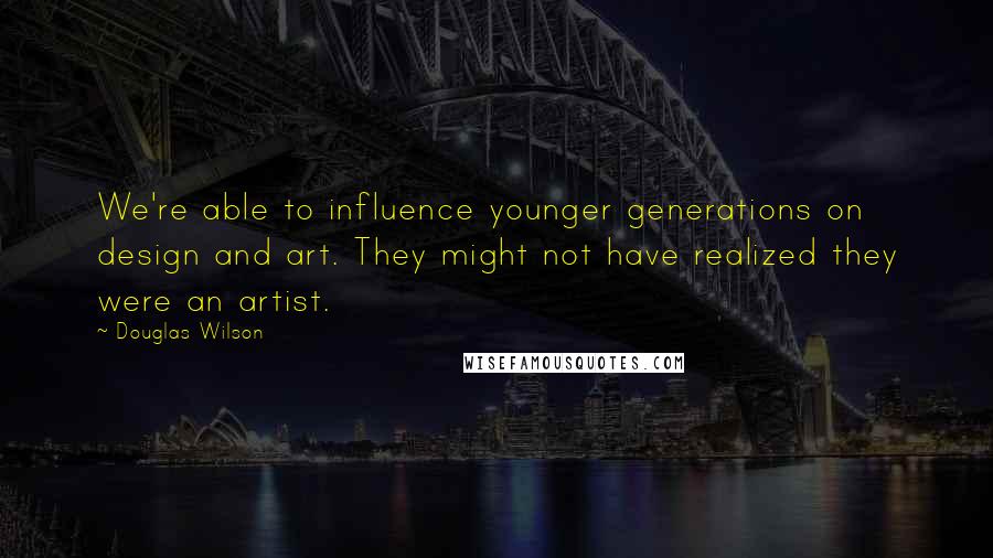 Douglas Wilson Quotes: We're able to influence younger generations on design and art. They might not have realized they were an artist.