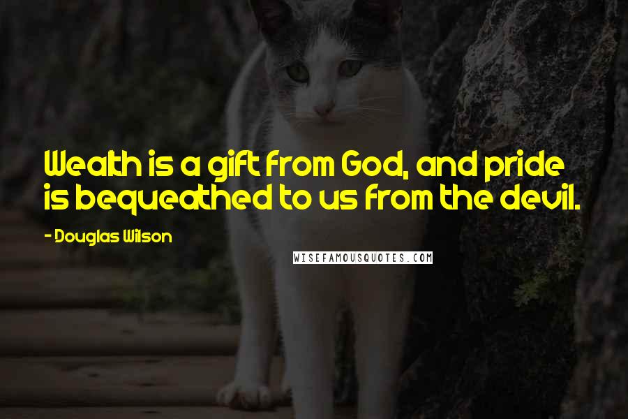 Douglas Wilson Quotes: Wealth is a gift from God, and pride is bequeathed to us from the devil.