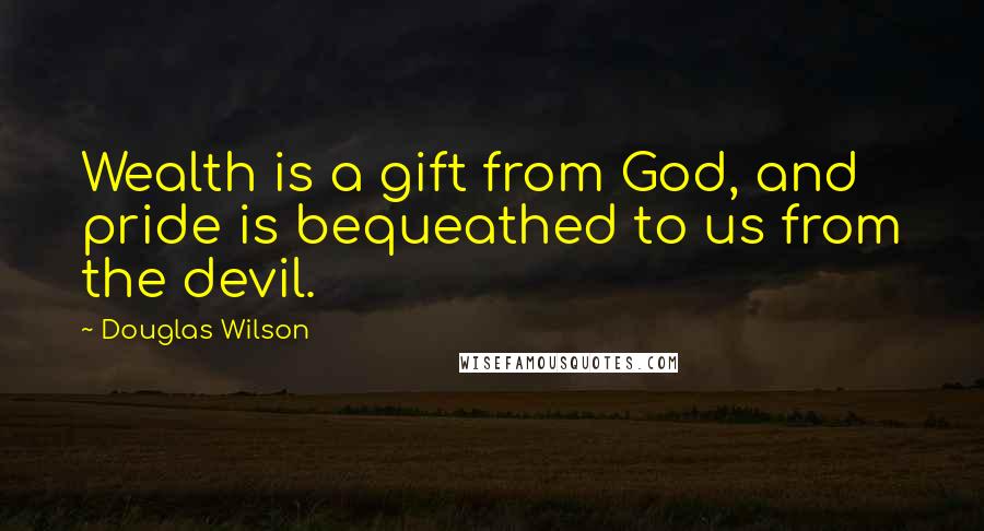 Douglas Wilson Quotes: Wealth is a gift from God, and pride is bequeathed to us from the devil.