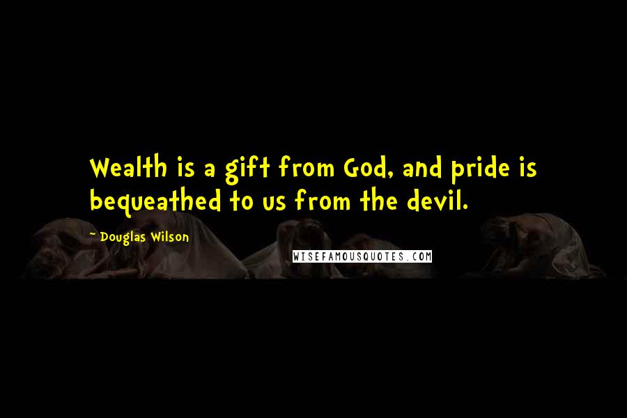 Douglas Wilson Quotes: Wealth is a gift from God, and pride is bequeathed to us from the devil.