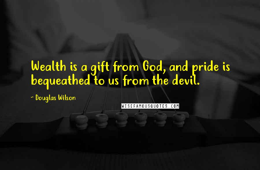 Douglas Wilson Quotes: Wealth is a gift from God, and pride is bequeathed to us from the devil.