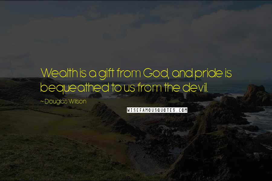 Douglas Wilson Quotes: Wealth is a gift from God, and pride is bequeathed to us from the devil.