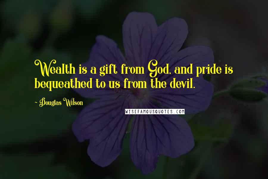 Douglas Wilson Quotes: Wealth is a gift from God, and pride is bequeathed to us from the devil.