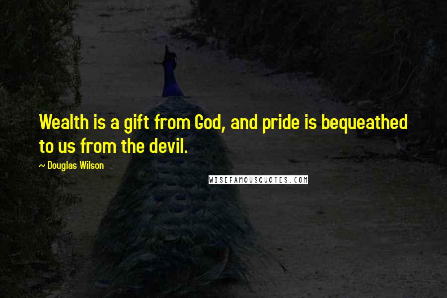 Douglas Wilson Quotes: Wealth is a gift from God, and pride is bequeathed to us from the devil.