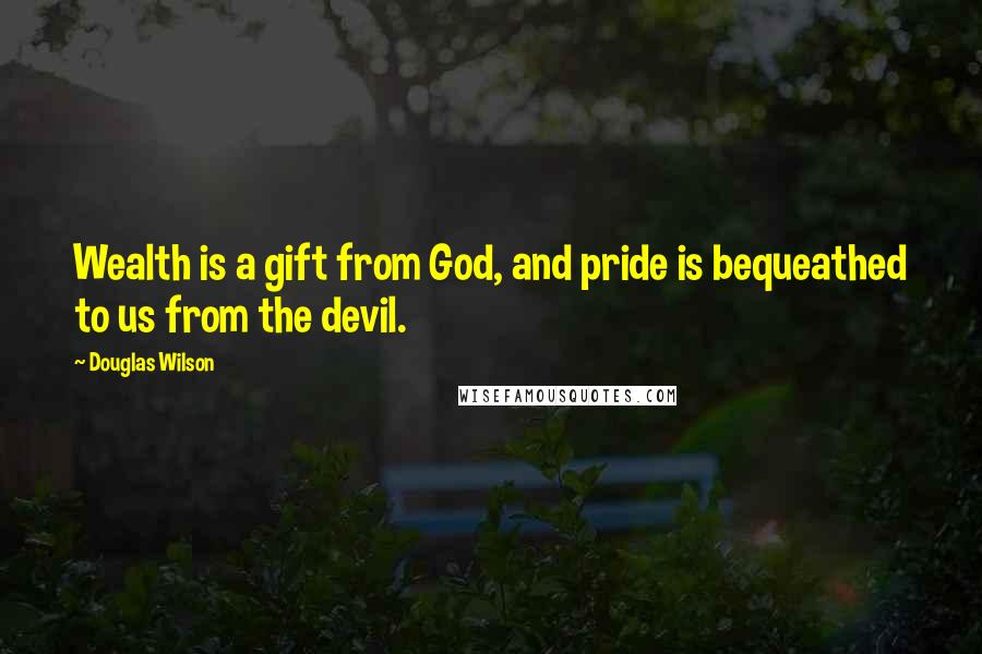 Douglas Wilson Quotes: Wealth is a gift from God, and pride is bequeathed to us from the devil.