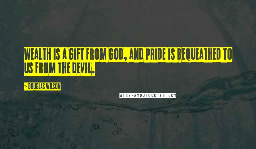 Douglas Wilson Quotes: Wealth is a gift from God, and pride is bequeathed to us from the devil.