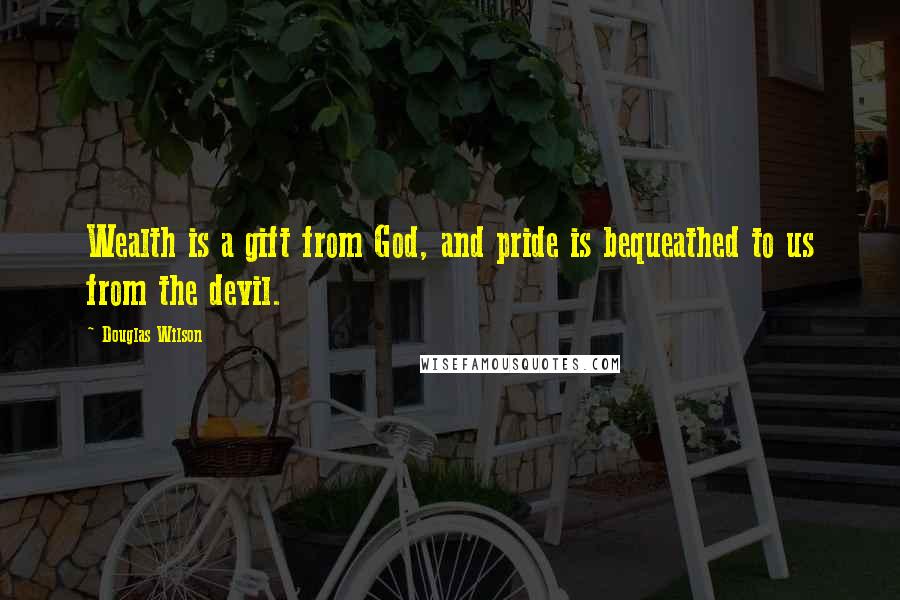 Douglas Wilson Quotes: Wealth is a gift from God, and pride is bequeathed to us from the devil.