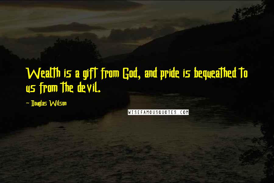 Douglas Wilson Quotes: Wealth is a gift from God, and pride is bequeathed to us from the devil.